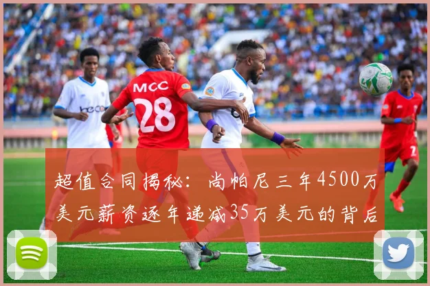 超值合同揭秘：尚帕尼三年4500万美元薪资逐年递减35万美元的背后故事