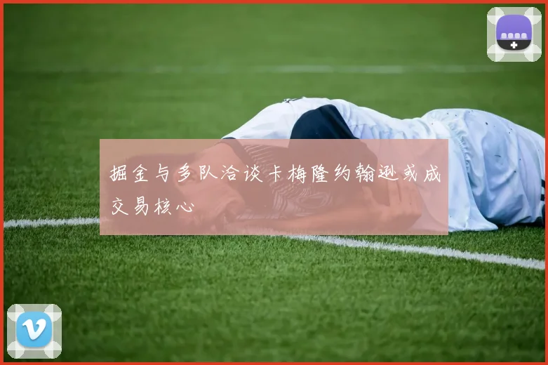 掘金与多队洽谈卡梅隆约翰逊或成交易核心