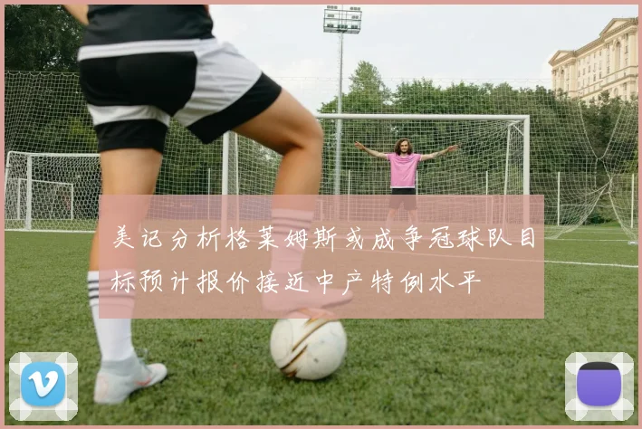 美记分析格莱姆斯或成争冠球队目标预计报价接近中产特例水平