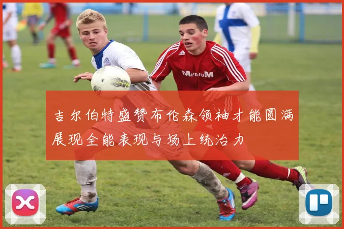 吉尔伯特盛赞布伦森领袖才能圆满展现全能表现与场上统治力