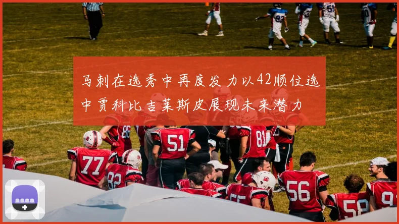马刺在选秀中再度发力以42顺位选中贾科比吉莱斯皮展现未来潜力