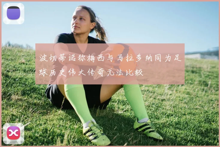 波切蒂诺称梅西与马拉多纳同为足球历史伟大传奇无法比较