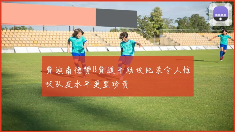 费迪南德赞B费追平助攻纪录令人惊叹队友水平更显珍贵