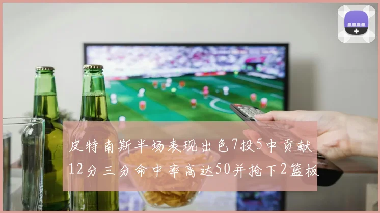 皮特南斯半场表现出色7投5中贡献12分三分命中率高达50并抢下2篮板1盖帽