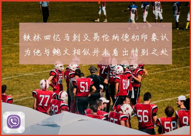 铁林回忆马刺交易伦纳德初印象认为他与鲍文相似并未看出特别之处