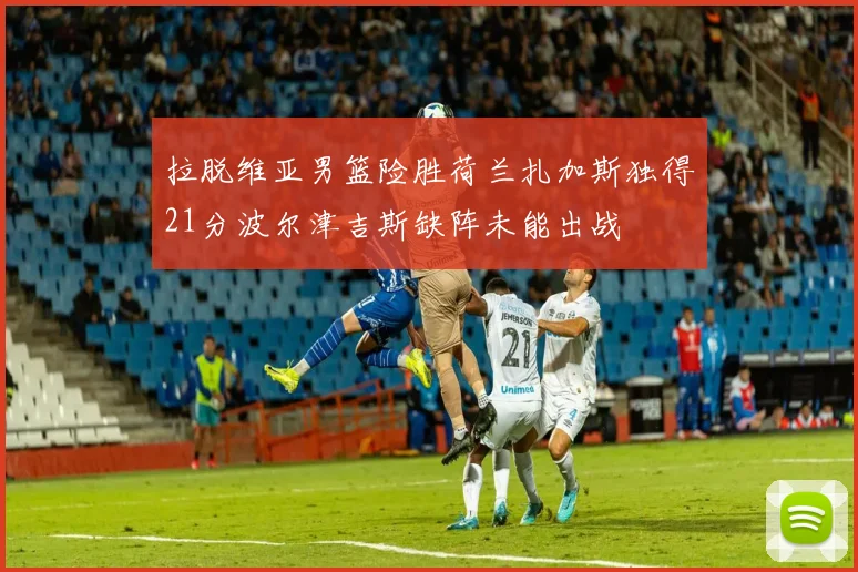 拉脱维亚男篮险胜荷兰扎加斯独得21分波尔津吉斯缺阵未能出战