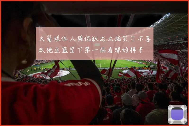 火箭媒体人调侃狄龙太搞笑了不喜欢他坐篮筐下第一排看球的样子