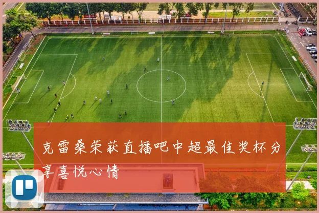 克雷桑荣获直播吧中超最佳奖杯分享喜悦心情