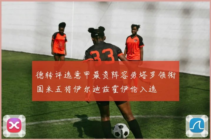 德转评选意甲最贵阵容劳塔罗领衔国米五将伊尔迪兹霍伊伦入选