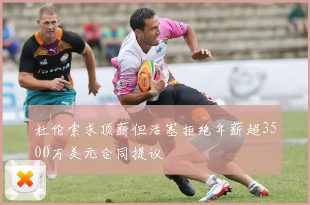 杜伦索求顶薪但活塞拒绝年薪超3500万美元合同提议