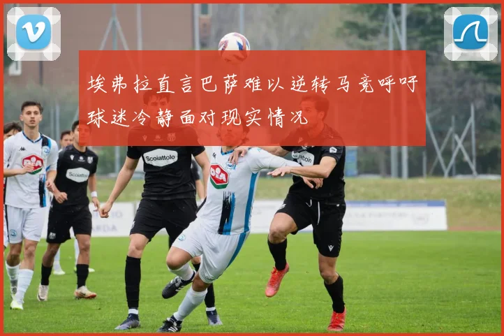 埃弗拉直言巴萨难以逆转马竞呼吁球迷冷静面对现实情况