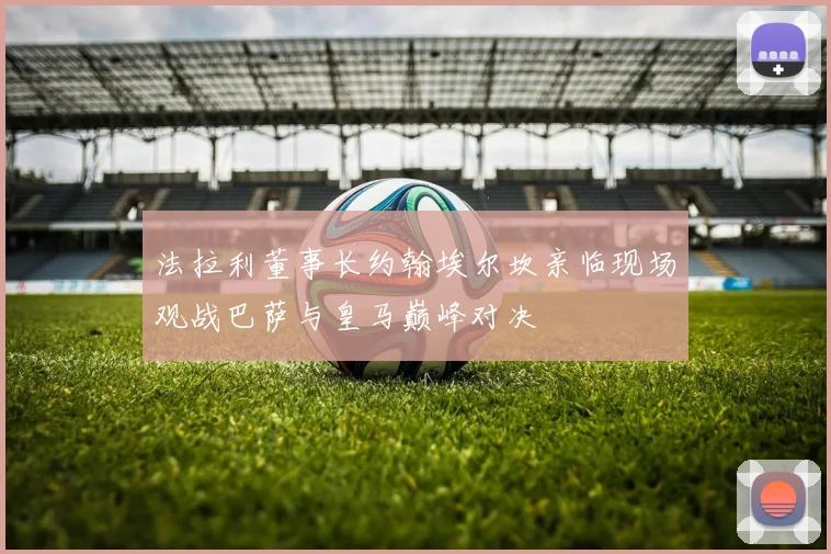 法拉利董事长约翰埃尔坎亲临现场观战巴萨与皇马巅峰对决