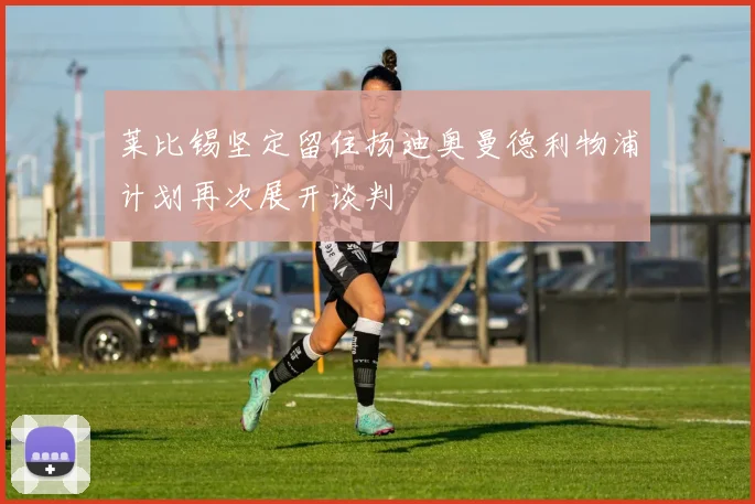 莱比锡坚定留住扬迪奥曼德利物浦计划再次展开谈判