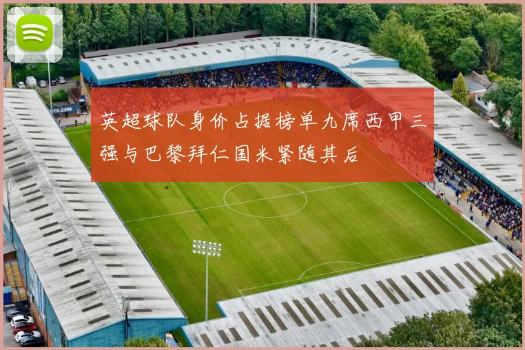 英超球队身价占据榜单九席西甲三强与巴黎拜仁国米紧随其后