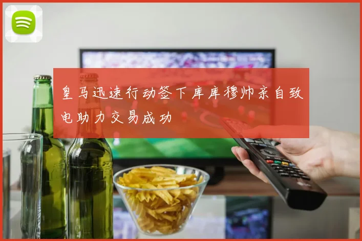 皇马迅速行动签下库库穆帅亲自致电助力交易成功