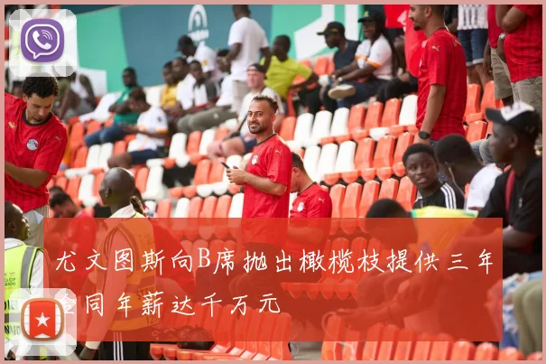 尤文图斯向B席抛出橄榄枝提供三年合同年薪达千万元