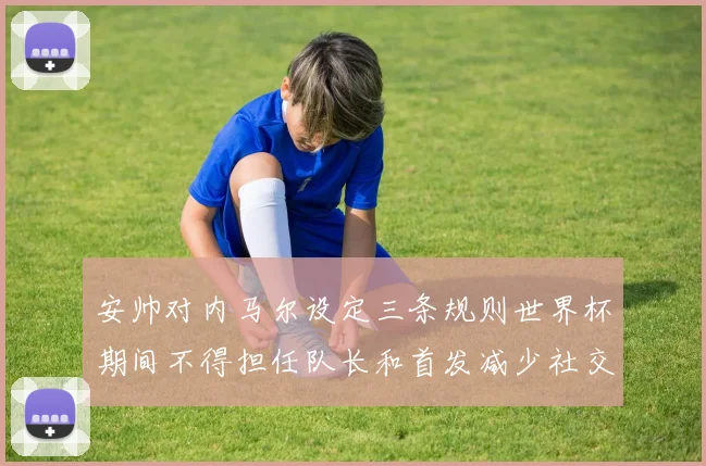 安帅对内马尔设定三条规则世界杯期间不得担任队长和首发减少社交媒体使用
