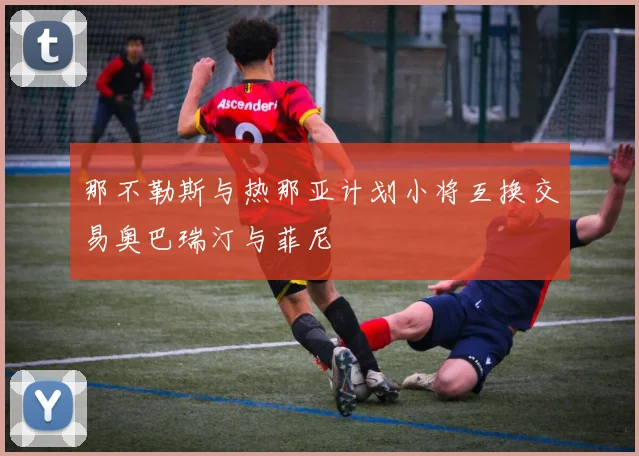 那不勒斯与热那亚计划小将互换交易奥巴瑞汀与菲尼