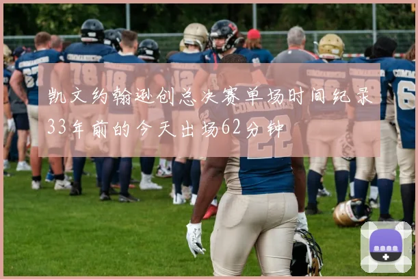 凯文约翰逊创总决赛单场时间纪录33年前的今天出场62分钟