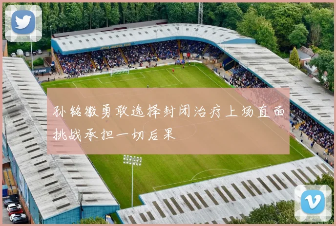 孙铭徽勇敢选择封闭治疗上场直面挑战承担一切后果