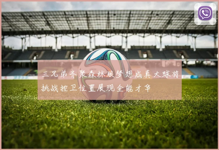 三兄弟齐聚森林狼梦想成真大球将挑战控卫位置展现全能才华