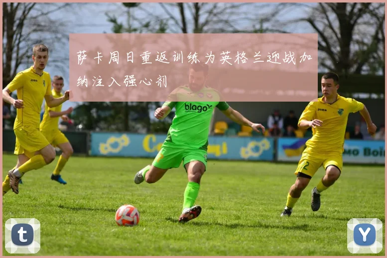 萨卡周日重返训练为英格兰迎战加纳注入强心剂