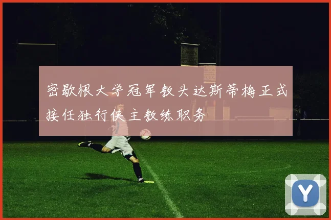 密歇根大学冠军教头达斯蒂梅正式接任独行侠主教练职务