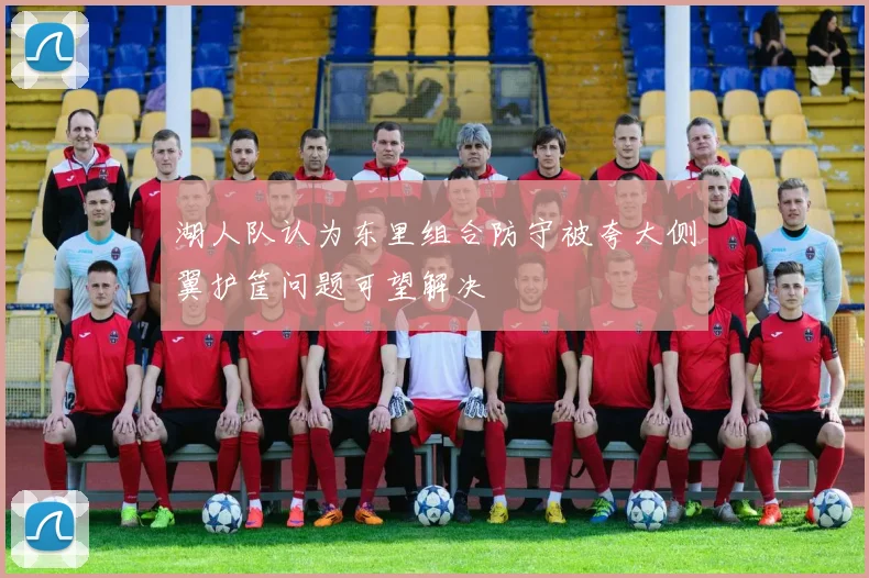 湖人队认为东里组合防守被夸大侧翼护筐问题可望解决