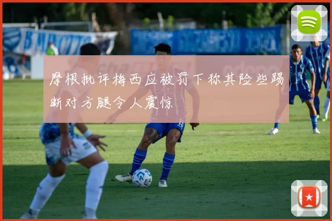 摩根批评梅西应被罚下称其险些踢断对方腿令人震惊