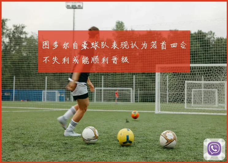 图多尔自豪球队表现认为若首回合不失利或能顺利晋级