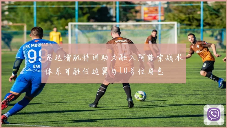 昆达增肌特训助力融入阿隆索战术体系可胜任边翼与10号位角色