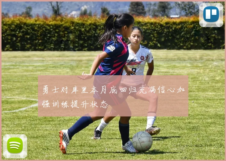 勇士对库里本月底回归充满信心加强训练提升状态