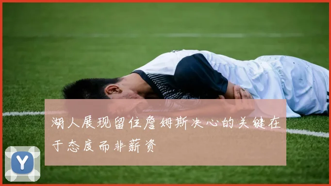 湖人展现留住詹姆斯决心的关键在于态度而非薪资
