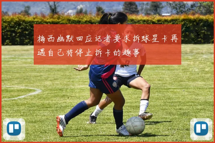 梅西幽默回应记者要求拆球星卡再遇自己将停止拆卡的趣事