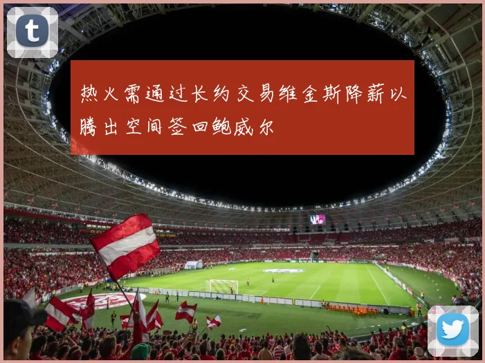 热火需通过长约交易维金斯降薪以腾出空间签回鲍威尔